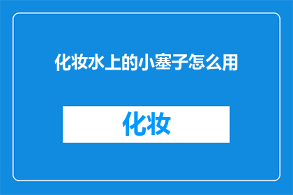 化妆水上的小塞子怎么用(如何正确使用化妆水上的小塞子？)