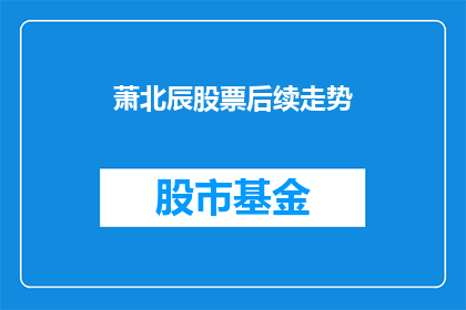 萧北辰股票后续走势(萧北辰股票的未来表现如何？投资者应关注哪些关键因素？)