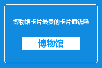 博物馆卡片最贵的卡片值钱吗(博物馆卡片中最昂贵的一张是否值得收藏？)