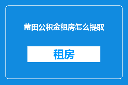 莆田公积金租房怎么提取(如何操作莆田公积金以提取租房资金？)