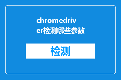 chromedriver检测哪些参数(如何检测ChromeDriver的参数配置？)