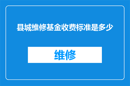 县城维修基金收费标准是多少(县城维修基金收费标准是多少？)