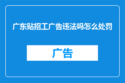 广东贴招工广告违法吗怎么处罚(广东地区发布招工广告是否合法，以及可能面临的处罚是什么？)