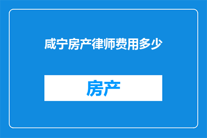 咸宁房产律师费用多少(咸宁房产律师费用标准是多少？)