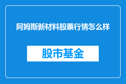 阿姆斯新材料股票行情怎么样(阿姆斯新材料股票行情如何？投资者应关注哪些关键指标？)