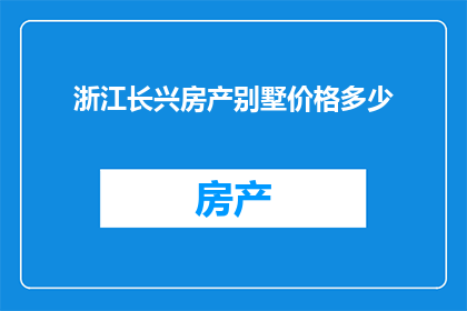浙江长兴房产别墅价格多少(浙江长兴地区的豪华别墅价格是多少？)