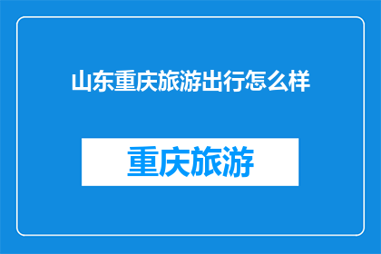 山东重庆旅游出行怎么样(山东重庆旅游出行体验如何？)