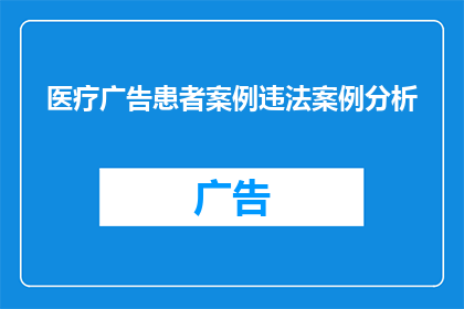 医疗广告患者案例违法案例分析(医疗广告与患者案例：如何识别并分析违法案例？)