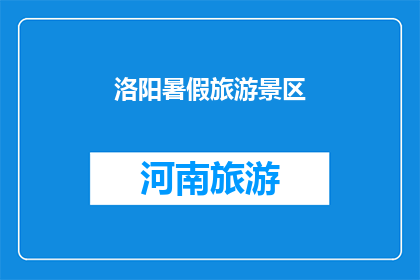 洛阳暑假旅游景区(洛阳暑假旅游胜地，你准备好探索了吗？)