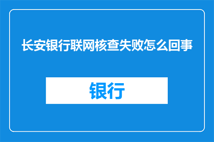 长安银行联网核查失败怎么回事(长安银行联网核查失败原因何在？)