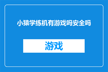 小猿学练机有游戏吗安全吗(小猿学练机是否包含游戏内容？其安全性如何保证？)
