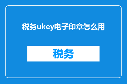税务ukey电子印章怎么用(如何正确使用税务ukey电子印章？)