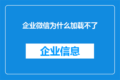 企业微信为什么加载不了(企业微信为何无法加载？)