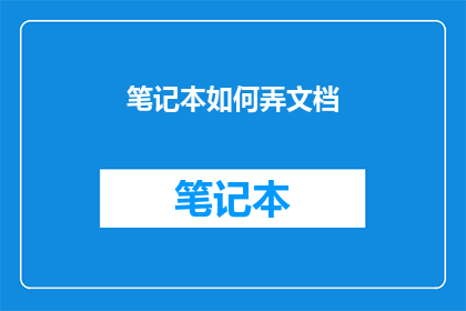 笔记本如何弄文档(如何高效整理和制作笔记本文档？)