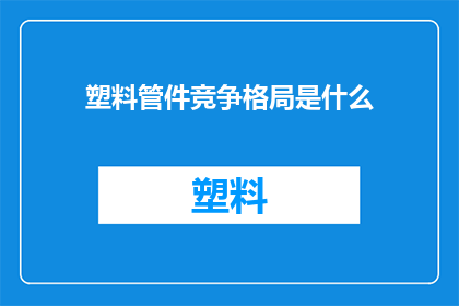 塑料管件竞争格局是什么(塑料管件市场的竞争现状是什么？)