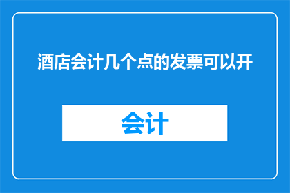 酒店会计几个点的发票可以开(酒店会计在开具发票时，有哪些关键点需要特别注意？)