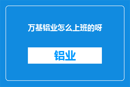 万基铝业怎么上班的呀(万基铝业的日常工作流程是怎样的？)