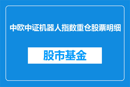 中欧中证机器人指数重仓股票明细(中欧中证机器人指数重仓股票明细：投资者应如何解读其持仓变化？)
