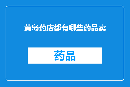 黄岛药店都有哪些药品卖(黄岛药店的药品种类有哪些？)