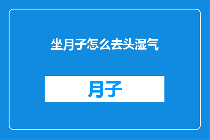 坐月子怎么去头湿气(如何有效去除坐月子期间的头部湿气？)