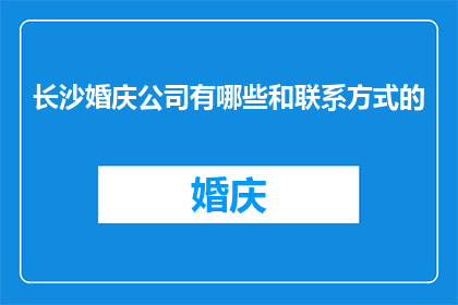 长沙婚庆公司有哪些和联系方式的(长沙婚庆公司大全：寻找完美婚礼策划的联系方式)
