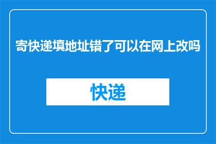 寄快递填地址错了可以在网上改吗(寄快递时地址填写错误，能否在线进行更正？)