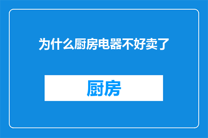 为什么厨房电器不好卖了(为何厨房电器的销售业绩不尽人意？)