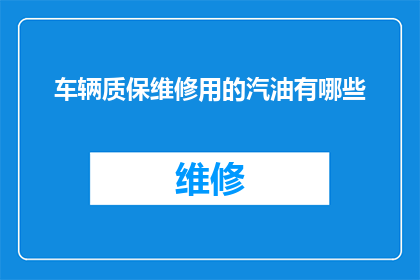 车辆质保维修用的汽油有哪些(车辆质保维修用的汽油有哪些？)