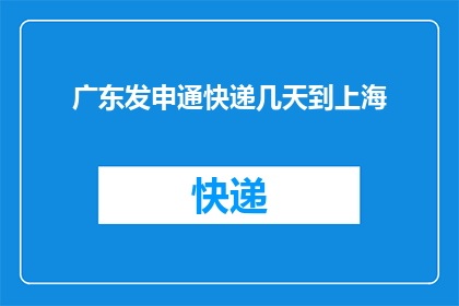 广东发申通快递几天到上海(广东发申通快递需要几天才能到达上海？)