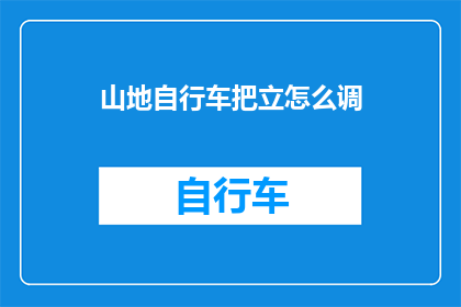 山地自行车把立怎么调(山地自行车把立如何调整？)