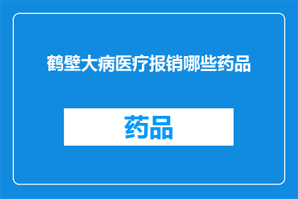 鹤壁大病医疗报销哪些药品(鹤壁地区居民在大病医疗中可报销哪些药品？)