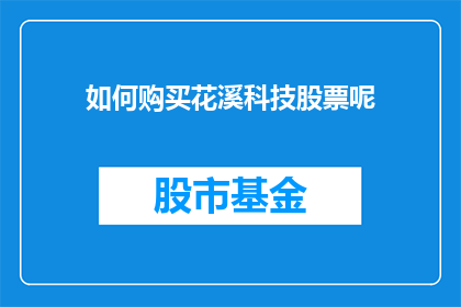 如何购买花溪科技股票呢(如何进行花溪科技股票的购买？)