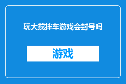 玩大搅拌车游戏会封号吗(玩大搅拌车游戏是否会导致账号被封禁？)