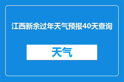 江西新余过年天气预报40天查询(江西新余过年期间的天气预报，你打算查询40天吗？)