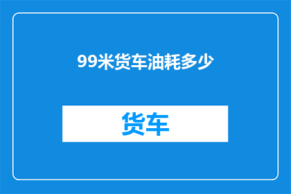99米货车油耗多少(99米货车的油耗是多少？)