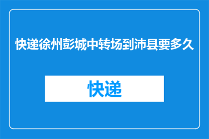 快递徐州彭城中转场到沛县要多久(从徐州彭城中转场到沛县，快递需要多久？)