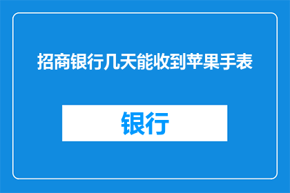 招商银行几天能收到苹果手表(招商银行用户：我的苹果手表何时能够送达？)