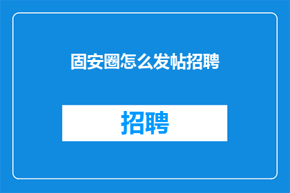 固安圈怎么发帖招聘(如何有效地在固安圈发布招聘信息以吸引合适的候选人？)