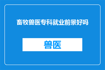 畜牧兽医专科就业前景好吗(畜牧兽医专科毕业生的就业前景如何？)