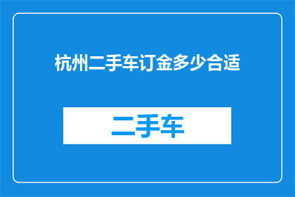 杭州二手车订金多少合适(杭州二手车交易中，订金金额的合适范围是多少？)
