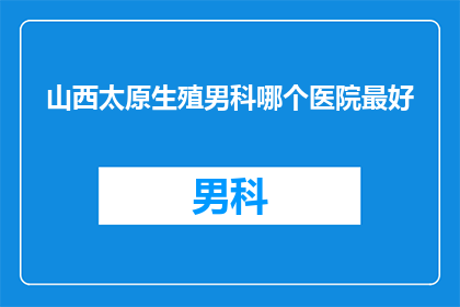 山西太原生殖男科哪个医院最好(在寻求山西太原生殖男科领域的顶尖医院时，您是否已经找到了理想的选择？)