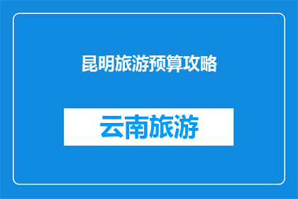 昆明旅游预算攻略(昆明旅游预算攻略：您是否已经准备好制定一个经济实惠的旅行计划？)