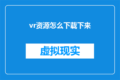 vr资源怎么下载下来(如何下载VR资源？)