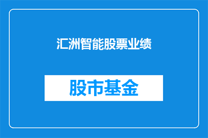汇洲智能股票业绩(汇洲智能股票业绩如何？投资者应关注哪些关键指标？)