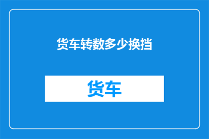 货车转数多少换挡(如何调整货车的换挡次数以适应不同的驾驶需求？)