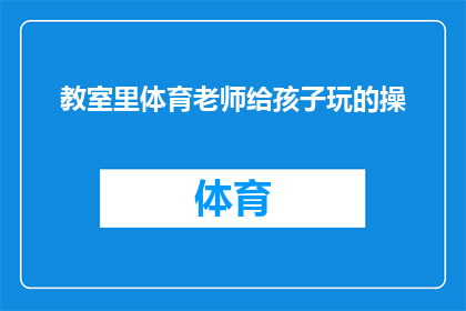 教室里体育老师给孩子玩的操(在教室里，体育老师是如何用操来激发孩子们的活力和兴趣？)