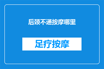 后颈不通按摩哪里(如何有效缓解颈部不适？按摩哪些部位可以改善后颈的血液循环？)