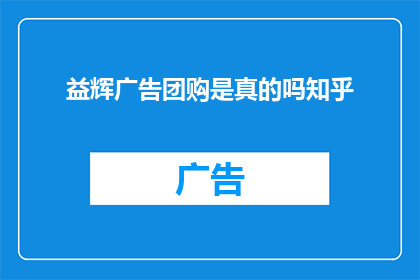 益辉广告团购是真的吗知乎(益辉广告团购是否真实？知乎上的讨论揭示了真相)