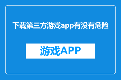 下载第三方游戏app有没有危险(下载第三方游戏应用是否潜藏风险？)