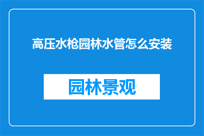 高压水枪园林水管怎么安装(如何正确安装高压水枪园林水管？)